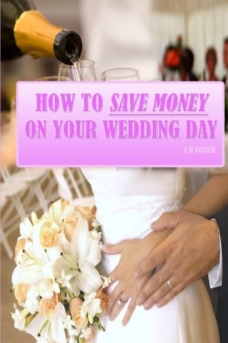 How To Save Money On Your Wedding Day Finally Revealed: Simple and Easy to Follow Methods of Saving Thousands on Your Big Day But Still Making it a Fantastic Day to Remember!