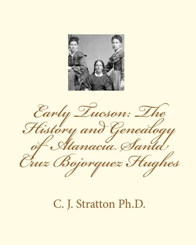Early Tucson The History and Genealogy of Atanacia Santa Cruz Bojorquez Hughes