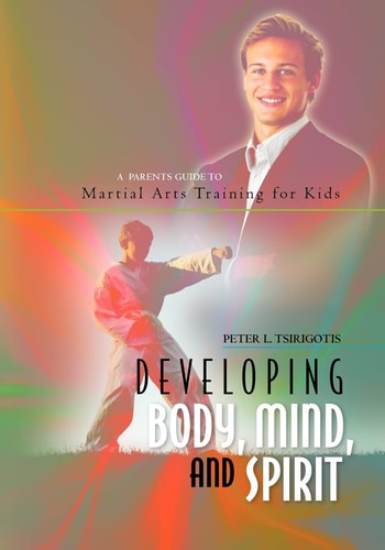 Developing Body, Mind, and Spirit A Parents Guide to Martial Arts Training for Kids