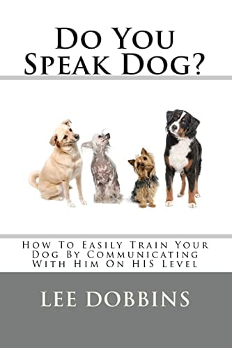 Do You Speak Dog? How to Easily Train Your Dog by Communicating with Him on His Level