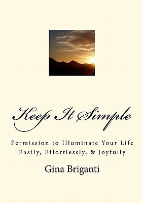 Keep It Simple Permission to Illuminate Your Life Easily, Effortlessly, and Joyfully
