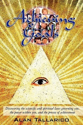 Achieving Goals Discovering the Scientific and Spiritual Laws Governing You, the Power Within You, and the Process of Achievement