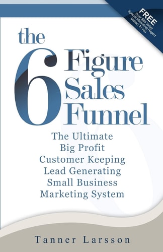 The Six Figure Sales Funnel The Ultimate Big Profit Customer Keeping Lead Generating Small Business Marketing System