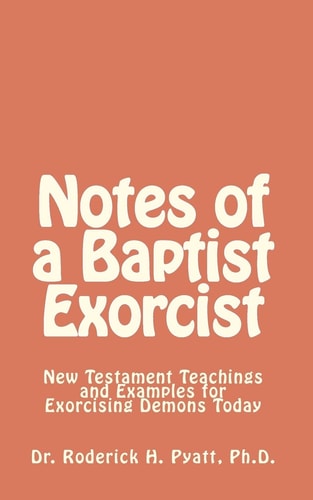 Notes of a Baptist Exorcist New Testament Teachings and Examples for Exorcising Demons Today