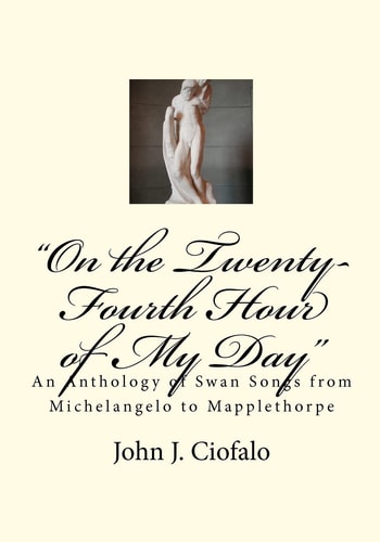 "On the Twenty-Fourth Hour of My Day" An Anthology of Swan Songs from Michelangelo to Mapplethorpe