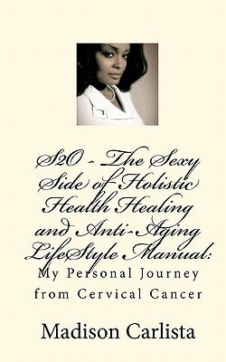 S2O - The Sexy Side of Holistic Health Healing and Anti-Aging LifeStyle Manual : My Personal Journey from Cervical Cancer