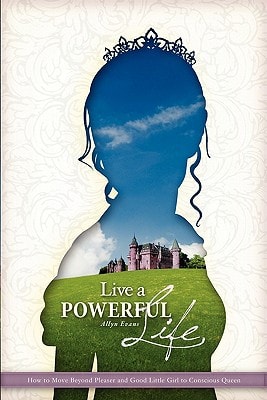 Live a Powerful Life How to Move Beyond Good Little Girl and Pleaser to Conscious Queen