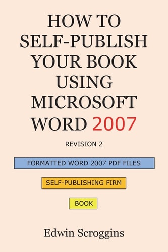 How to Self-Publish Your Book Using Microsoft Word 2007 A Step-by-Step Guide for Designing and Formatting Your Book's Manuscript and Cover to PDF and POD Press Specifications, Including Those of CreateSpace
