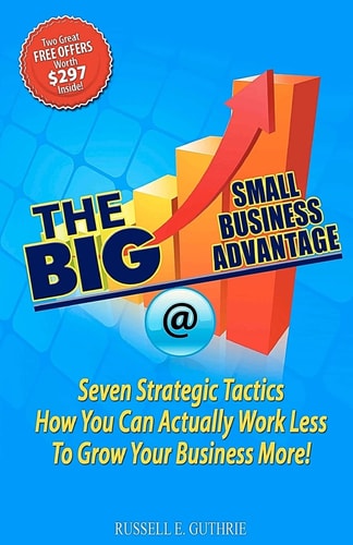 The BIG Small Business Advantage Seven Strategic Tactics How You Can Actually Work Less To Grow Your Business More!