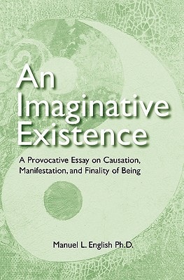 An Imaginative Existence A Provocative Essay on Causation, Manifestation, and Finality of Being