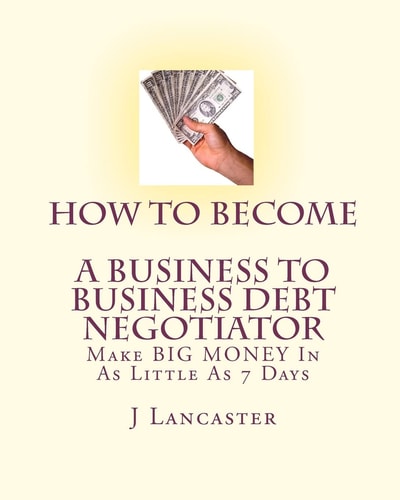 How To Become A BUSINESS TO BUSINESS DEBT NEGOTIATOR In as Little as 7 Days..With Little Or No Capital..Thrive in Any Economy