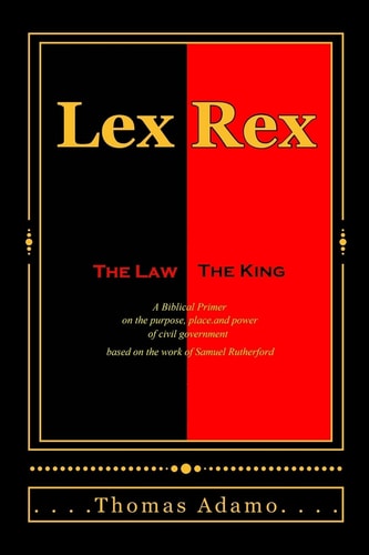Lex Rex The Law, The King: a Biblical Primer on the Purpose, Place, and Power of Civil Government.