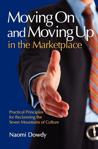 Moving On and Moving Up in the Marketplace Practical Principles for Reclaiming the Seven Mountains of Culture