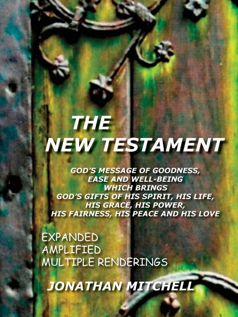 The New Testament: Gods Message of Goodness, Ease and Well-Being Which Brings Gods Gifts of His Spirit, His Life, His Grace, His Power, His Fairness, His Peace and His Love