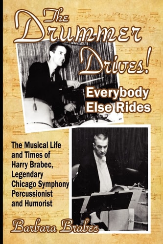 The Drummer Drives! Everybody Else Rides The Musical Life and Times of Harry Brabec, Legendary Chicago Symphony Percussionist and Humorist