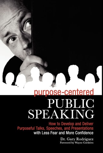 Purpose-Centered Public Speaking How to Develop and Deliver Purposeful Talks, Speeches, and Presentations with Less Fear and More Confidence