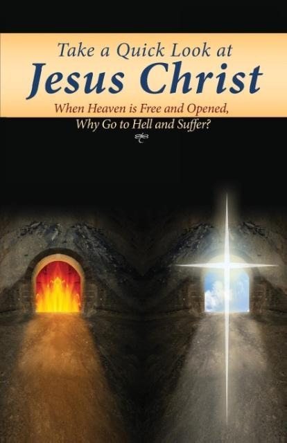 Take a Quick Look at Jesus Christ: When Heaven Is Free and Opened, Why Go to Hell and Suffer?