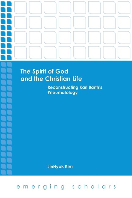 The Spirit of God and the Christian Life: Reconstructing Karl Barths Pneumatology