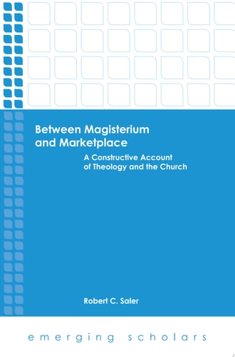 Between Magisterium and Marketplace A Constructive Account of Theology and the Church