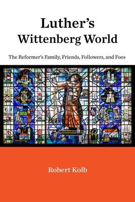 Luthers Wittenberg World: The Reformers Family, Friends, Followers, and Foes