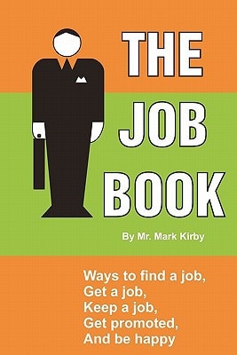 The Job Book Ways To: Find a Job, Interview, Get Hired, Keep a Job, be Promoted, and be Happy.