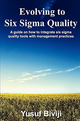 Evolving to Six Sigma Quality A Guide on How to Integrate Six Sigma Quality Tools with Management Practices