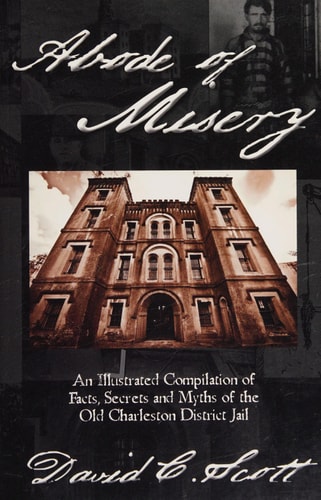 Abode of Misery An Illustrated Compilation of Facts, Secrets and Myths of the Old Charleston District Jail