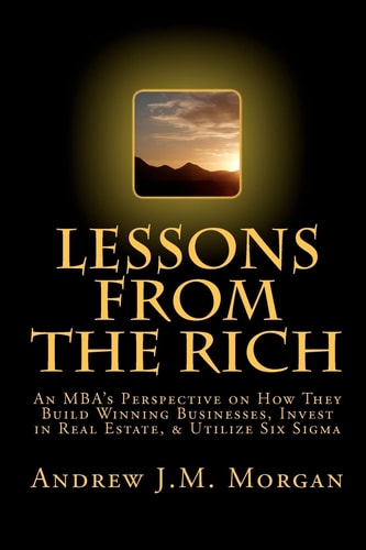 Lessons from the Rich An MBA's Perspective on How They Build Winning Businesses, Invest in Real Estate, and Utilize Six Sigma