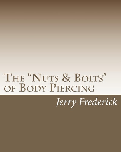 The Nuts and Bolts of Body Piercing What Every New Body Piercer Needs to Know ... But Nobody Will Tell You!