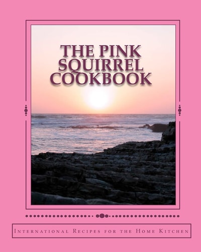 The Pink Squirrel Cookbook A World Tour of Culinary Delights from the Comfort of Your Own Kitchen!