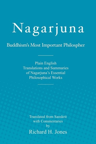 Nagarjuna, Buddhism's Most Important Philosopher Plain English Translations and Summaries of Nagarjuna's Essential Philosophical Works