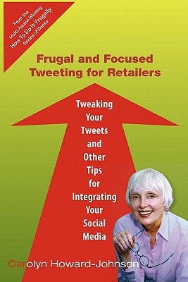 Frugal and Focused Tweeting for Retailers Tweaking Your Tweets and Other Tips for Integrating Your Social Media