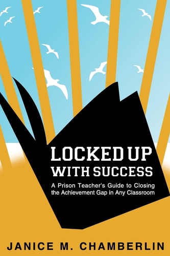 Locked Up with Success A Prison Teacher's Guide to Closing the Achievement Gap in Any Classroom