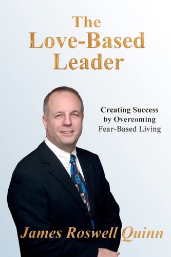 The Love-Based Leader Creating Desired Results by Overcoming Fear-Based Living