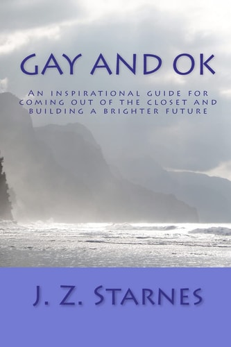 Gay and Ok An Inspirational Guide for Not Freaking Out While Coming Out of the Closet - And Planting Positive Seeds of Purpose for a Brighter Future