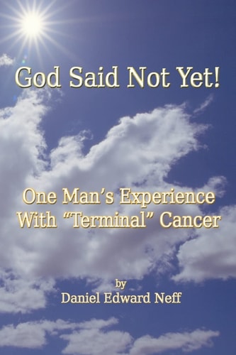 God Said Not Yet! One Man's Experience With "Terminal" Cancer