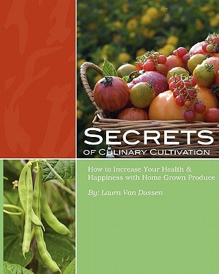Secrets of Culinary Cultivation How to Increase Your Health and Happiness with Home Grown Produce