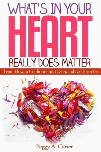 What's In Your Heart Really Does Matter Learn How to Confront Heart Issues and Let Them Go