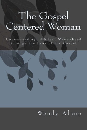 The Gospel Centered Woman Understanding Scriptures Mandates to Women Through the Lens of the Gospel