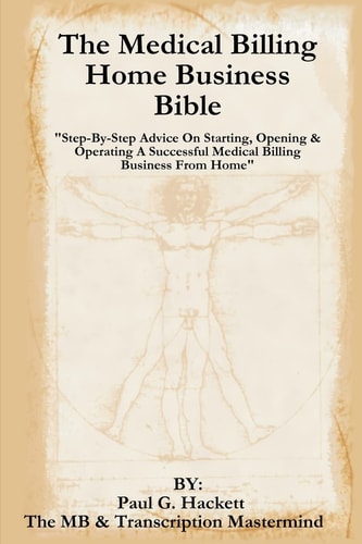 The Medical Billing Home Business Bible Step-by-Step Advice on Setting Up, Opening and Operating a Successful Medical Billing Business from Home