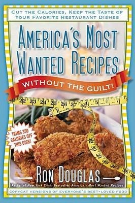 Americas Most Wanted Recipes Without the Guilt: Cut the Calories, Keep the Taste of Your Favorite Restaurant Dishes
