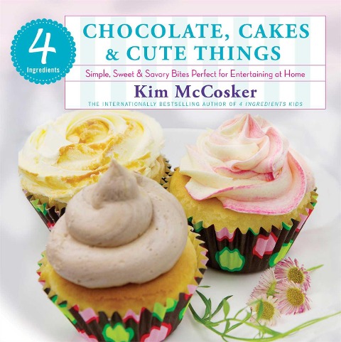 4 Ingredients: Chocolate, Cakes & Cute Things: Simple, Sweet & Savory Bites Perfect for Entertaining at Home