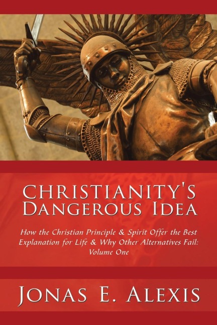 Christianitys Dangerous Idea: How the Christian Principle & Spirit Offer the Best Explanation for Life & Why Other Alternatives Fail: Volume One