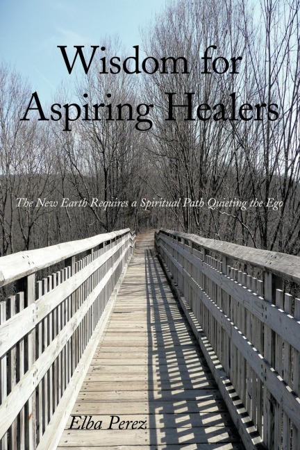 Wisdom for Aspiring Healers: The New Earth Requires a Spiritual Path Quieting the Ego