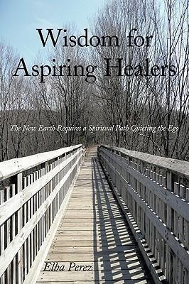Wisdom for Aspiring Healers: The New Earth Requires a Spiritual Path Quieting the Ego