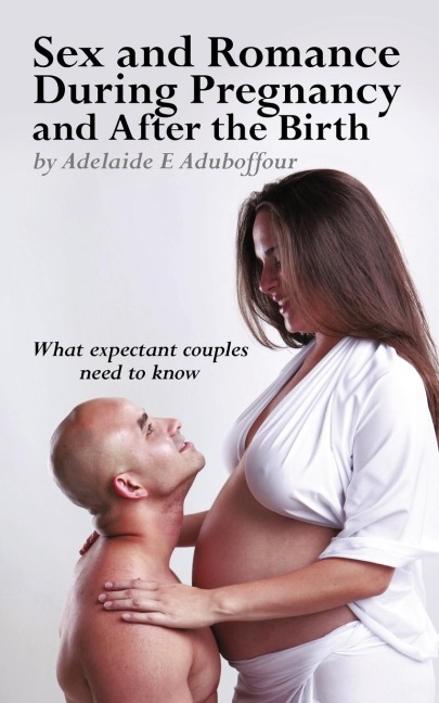 Sex and Romance During Pregnancy and After the Birth What Expectant Couples Need to Know