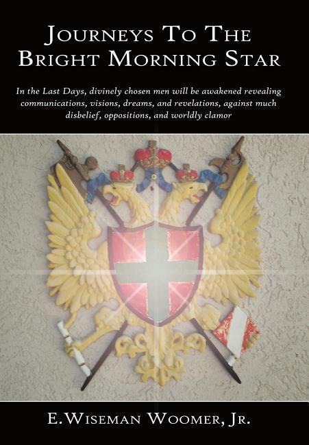 Journeys To The Bright Morning Star: In the Last Days, divinely chosen men will be awakened revealing communications, visions, dreams, and revelations, against much disbelief, oppositions, and worldly clamor