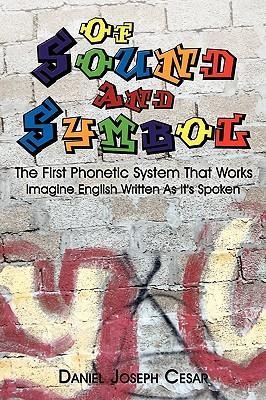Of Sound and Symbol: The First Phonetic System That Works: Imagine English Written as Its Spoken