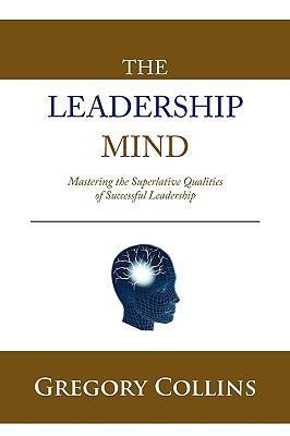 The Leadership Mind: Mastering the Superlative Qualities of Successful Leadership