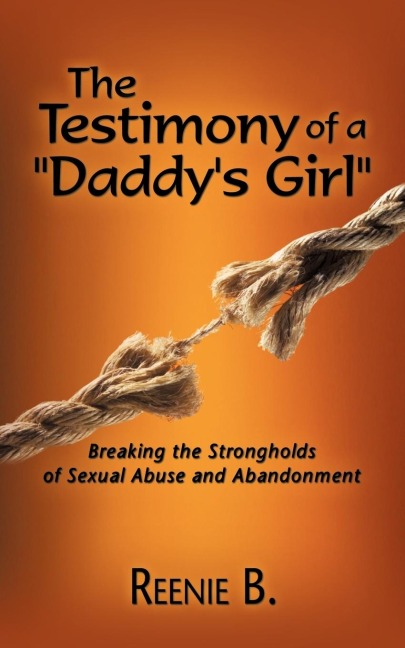 The Testimony of a Daddys Girl: Breaking the Strongholds of Sexual Abuse and Abandonment